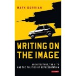 Writing on the Image | Architecture, the city and the Politics of Representation | Mark Dorrian | 9781784530389