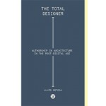 The Total Designer. Authorship in the Architecture in the Postdigital Age | Lluís Ortega | 9781945150456