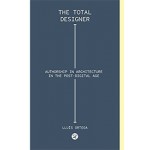 The Total Designer. Authorship in the Architecture in the Postdigital Age | Lluís Ortega | 9781945150456