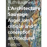 L'Architecture Sauvage. Asger Jorn’s Critique and Concept of Architecture | Ruth Baumeister, Paul Larkin | 9789462080003