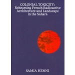 COLONIAL TOXICITY | Rehearsing French Radioactive Architecture and Landscape in the Sahara | Samia Henni | Framer Framed | 9789492139245