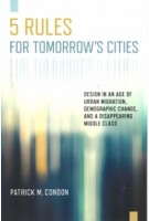 Five Rules for Tomorrow's Cities. Design in an Age of Urban Migration, Demographic Change, and a Disappearing Middle Class | Patrick M. Condon | 9781610919609 | Island Press