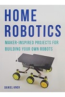 Home Robotics. Maker-inspired Projects for Building Your Own Robots | Daniel Knox | Aurum Press
