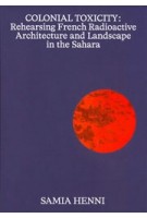 COLONIAL TOXICITY | Rehearsing French Radioactive Architecture and Landscape in the Sahara | Samia Henni | Framer Framed | 9789492139245