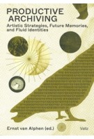 Productive Archiving. Artistic Strategies, Future Memories, and Fluid Identities | Ernst van Alphen | 9789493246164 | Valiz