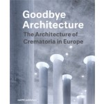 Goodbye Architecture. The Architecture of Crematoria in Europe | Jeroen Visschers, Laura Cramwinckel, Kris Coenengrachts, Tom Olsen | 9789462084247