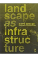 Landscape as Infrastructure. A Base Primer | Pierre Belanger | 9781138643925