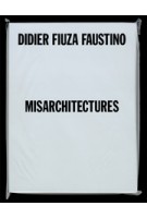 Didier Fiuza Faustino. Misarchitectures | Brett Steele, Mathieu Potte-Bonneville, Steven Matijcio, Pedro Gadanho and Philippe Vasset | 9781907896774 | Architectural Association