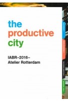 The Productive City. Development Perspectives for a Regional Manufacturing Economy | IABR-2016-Atelier Rotterdam | 9789082513714 | IABR